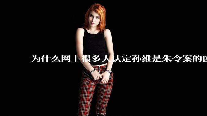为什么网上很多人认定孙维是朱令案的凶手？