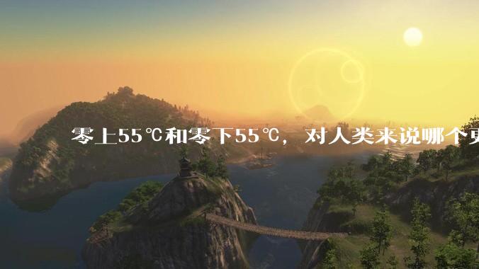 零上55℃和零下55℃，对人类来说哪个更难以适应？