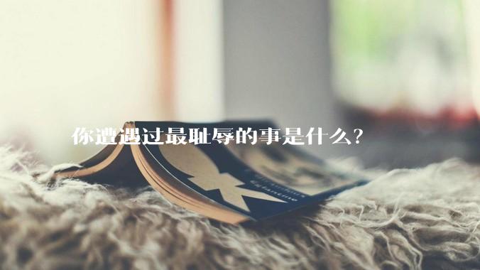 你遭遇过最耻辱的事是什么？