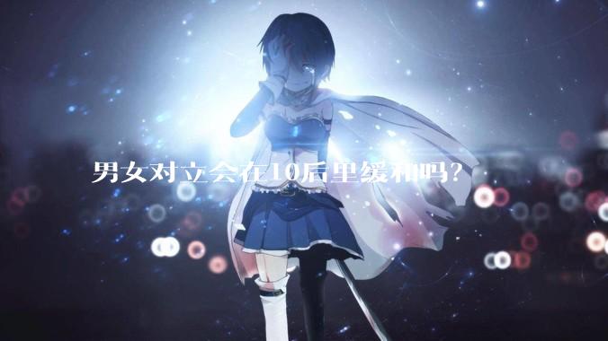 男女对立会在10后里缓和吗？
