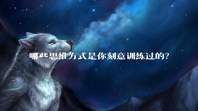 哪些思维方式是你刻意训练过的？