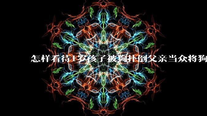 怎样看待1岁孩子被狗扑倒父亲当众将狗摔死？
