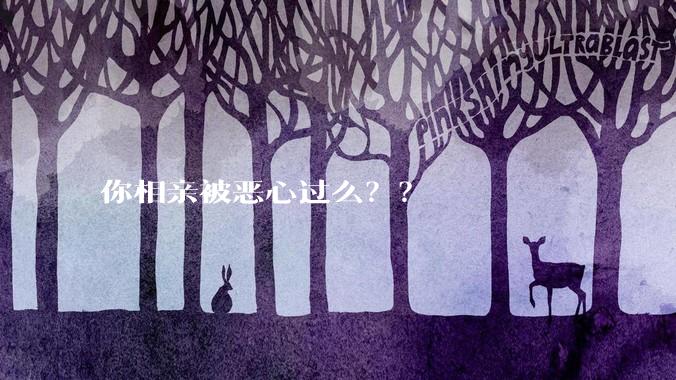你相亲被恶心过么？？